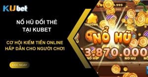 Nổ hũ đổi thẻ tại Kubet: Cơ hội kiếm tiền online hấp dẫn cho người chơi