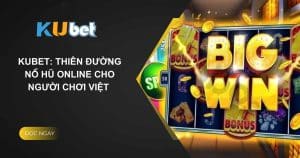 Kubet - Thiên đường Nổ Hũ Online cho người chơi Việt